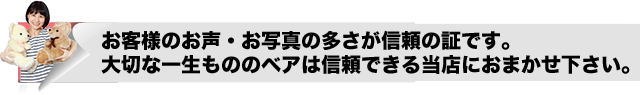 お客様のお声・お写真の多さが信頼の証です。大切な一生もののベアは信頼できる当店におまかせ下さい。